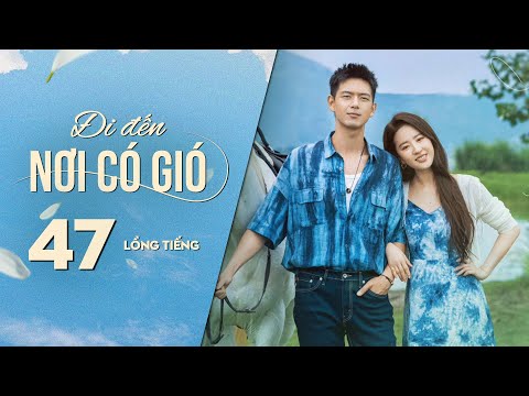 Đi Đến Nơi Có Gió [LỒNG TIẾNG] - Tập 47 | Lưu Diệc Phi, Lý Hiện | Phim Tình Cảm Trung Quốc 2023