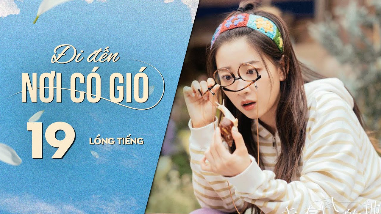 Đi Đến Nơi Có Gió [LỒNG TIẾNG] - Tập 19 | Lưu Diệc Phi, Lý Hiện | Phim Tình Cảm Trung Quốc 2023