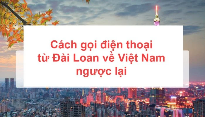 Cách gọi điện thoại từ Đài Loan về Việt Nam và ngược lại